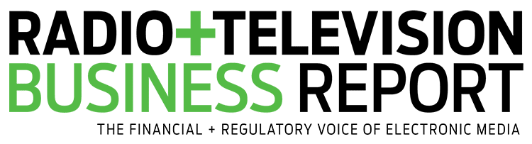 Radio & Television Business Report - The Financial + Regulatory Voice of Electronic Media